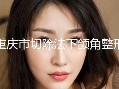 重庆市切除法下颌角整形整形项目报价(7月-1月均价为：25605元)